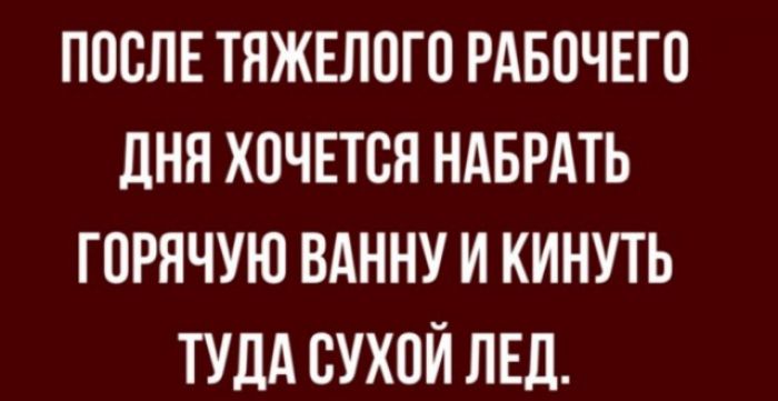 ПОСЛЕ ТЯЖЕЛОГО РАБОЧЕГО дНЯ Х0ЧЕТСЯ НАБРАТЬ ГОРЯЧУЮ ВАННУ И КИНУТЬ ТУДА ВУХПЙ ЛЕД