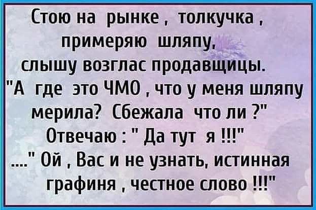 Стою на рынке толкучка примеряю шляпу слышу возглас продавщицы А где это ЧМО что у меня шляпу мерила бежала чтоли Отвечаю да тут я Ой Вас и не узнать истинная графиня честное слово