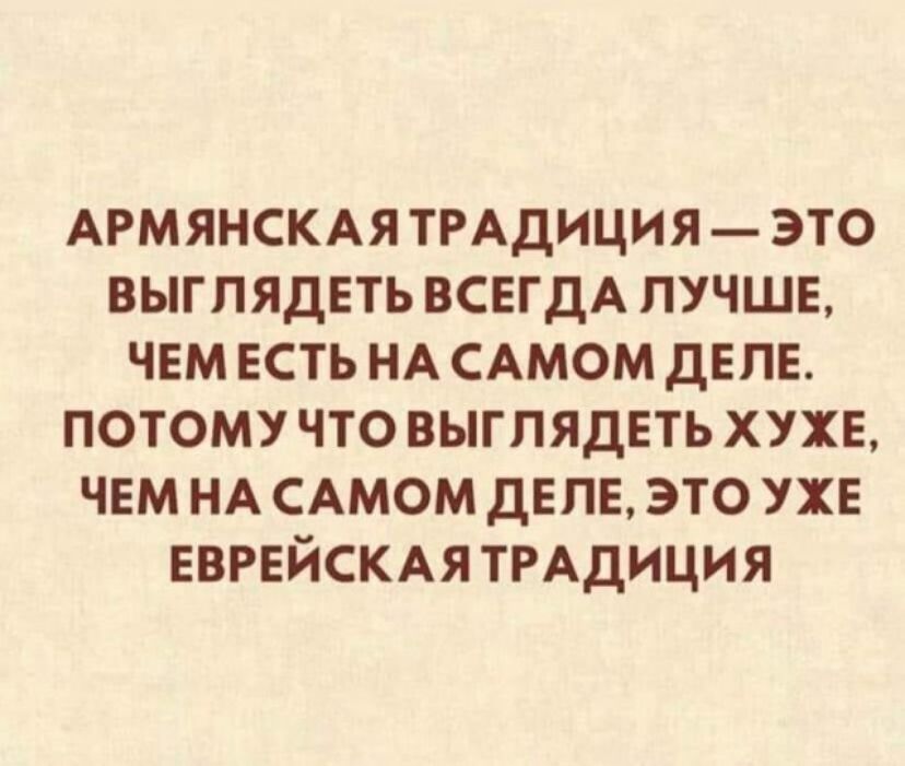 АРМЯНСКАЯ ТРАДИЦИЯ ЭТО ВЫГПЯДЕТЬ ВСЕГДА ЛУЧШЕ ЧЕМ ЕСТЬ НА САМОМ ДЕЛЕ ПОТОМУ ЧТО ВЫГПЯДЕТЬ ХУХЕ ЧЕМ НА САМОМ ДЕЛЕ ЭТО УХЕ ЕВРЕЙСКАЯ ТРАДИЦИЯ