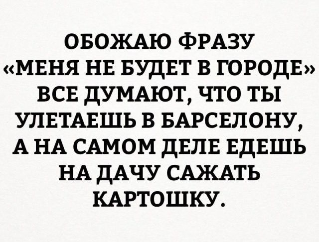 0БОКАЮ ФРАЗУ МЕНЯ НЕ БУДЕТ В ГОРОДЕ ВСЕ ДУМАЮТ ЧТО ТЫ УЛЕТАЕШЬ В БАРСЕЛОНУ А НА САМОМ ДЕЛЕ ЕДЕШЬ НА ДАЧУ САКАТЬ КАРТОШКУ
