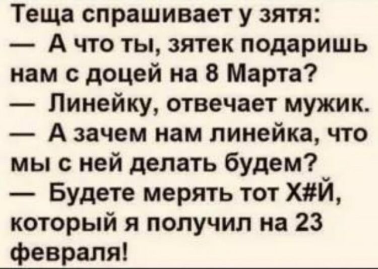 Теща спрашивает у зятя А что ты зятек подаришь нам с доцей на 8 Марта Линейку отвечает мужик А зачем нам линейка что мы с ней делать будем Будете мерять тот ХЙ который я получил на 23 февраля