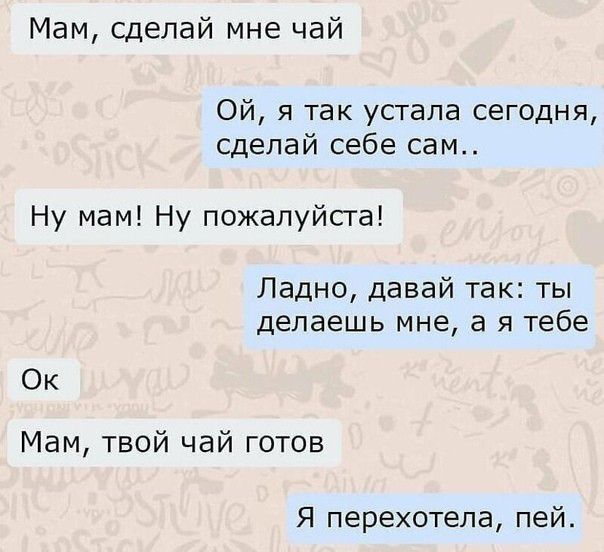 Мам сделай мне чай Ой я так устала сегодня сделай себе сам Ну мам Ну пожалуйста Ладно давай так ты делаешь мне а я тебе Ок Мам твой чай готов Я перехотела пей