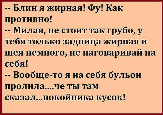 Блин я жирная Фу Как противно Милая не стоит так грубо у тебя только задница жирная и шея немного не наговаривай на себя Вообще то я на себя бульон пролилаче ты там сказалпокойника кусок