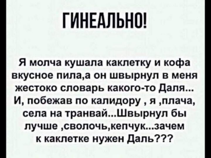 ГИНЕАЛЬНП Я молча кушапа каклетку и кофа вкусное пилаа он швырнул в меня жестоко словарь какого то даля И побежав по калидору я плача села на транвайШвырнул бы лучше сволочькепчукзачем к каклетке нужен даль