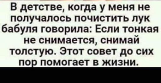 В детстве когда у меня не получалось почистить лук бабуля говорила Если тонкая не снимается снимай толстую Этот совет до сих ПОі помогает В ЖИЗНИ