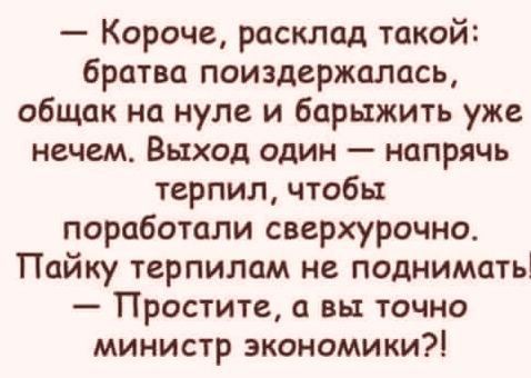Короче расклад такой братва поиздержалась общак на нуле и барьтжить уже нечем Выход один напрячь терпил чтобы поработали сверхурочно Пайку терпилам не поднимать Простите а вы точно министр экономики