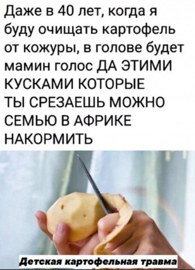 Даже в 40 лет когда я буду очищать картофель от кожуры в голове будет мамин голос ДА ЭТИМИ КУСКАМИ КОТОРЫЕ ТЫ СРЕЗАЕШЬ МОЖНО СЕМЬЮ В АФРИКЕ НАКОРМИТЬ детская картофельная тра иа