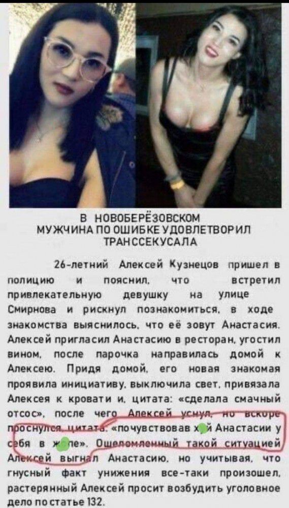 в нововерёзовском МУЖЧИНА по ошивке удовлетворил ТРАНССЕКУСАЛА 26 летний Алексей Кузнецов пришел в полицию и пояснил что встретил привлекательную девушку на улице Смирнова и рискнул познакомиться в ходе зиакомстеа выяснилось что ее зовут Анастасия Алексей пригласил Анастасию в ресторан угосуил вином после парочка направилась домой Алексею Придя дсой его новая знакомая проявила инициативу выключила