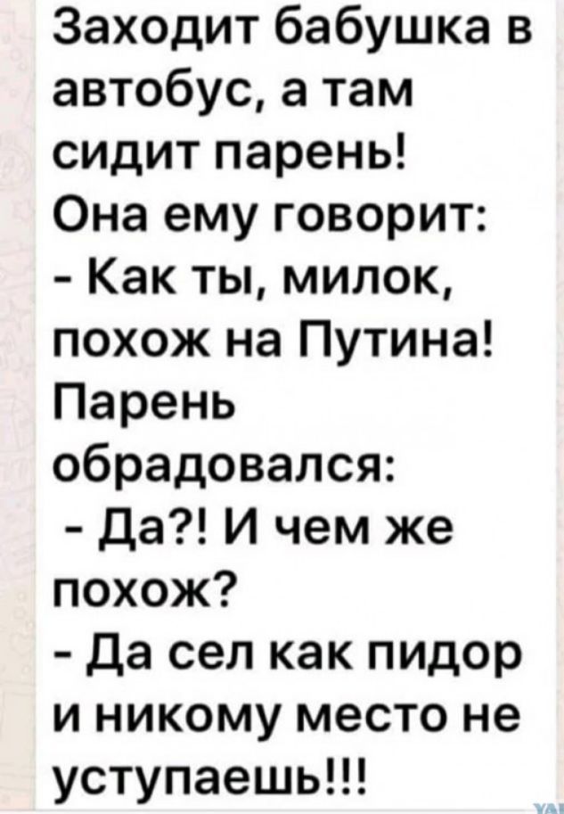 Заходит бабушка в автобус а там сидит парень Она ему говорит Как ты милок похож на Путина Парень обрадовался Да И чем же похож да сел как пидор и никому место не уступаешь