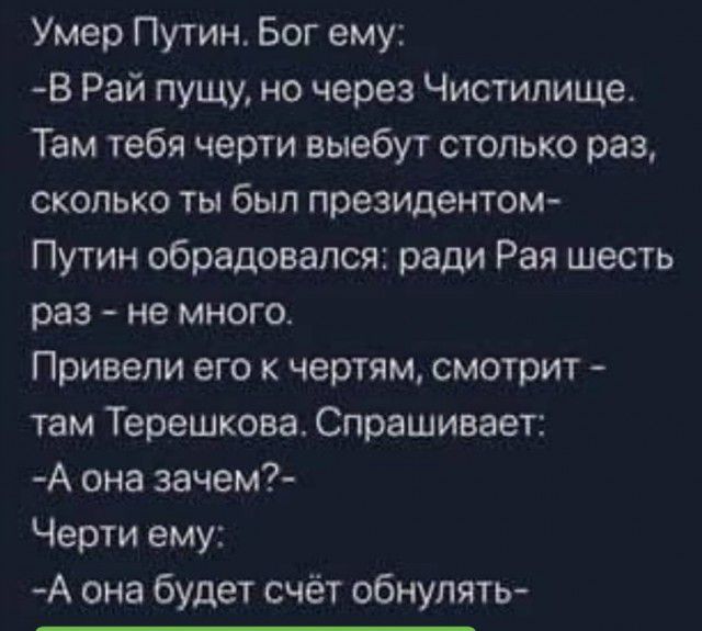 Умер Путин Бог ему 8 Рай пущу но через Чистилище Там тебя черти выебут столько раз сколько ты был президентом Путин обрадовался ради Рая шесть раз не много Привели его к чертям смотрит там Терешкова Спрашивает А она зачем Черти ему А она будет счёт обнулить