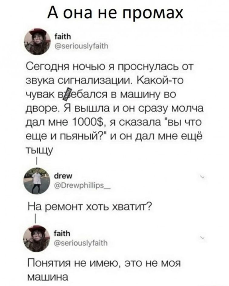 А она не промах іаііЬ зегіоцэіуёаіт Сегодня ночью я проснулась от звука сигнализации Какой то чувак вебался в машину во дворе Я вышла и он сразу молча дал мне 1000 я сказала вы что еще и пьяный и он дал мне ещё тыщу агеш ОгешрЫНір5_ На ремонт хоть хватит іаіт Бегіоиэіугаітп ПОНЯТИЯ не ИМЕЮ ЭТО не МОЯ машина