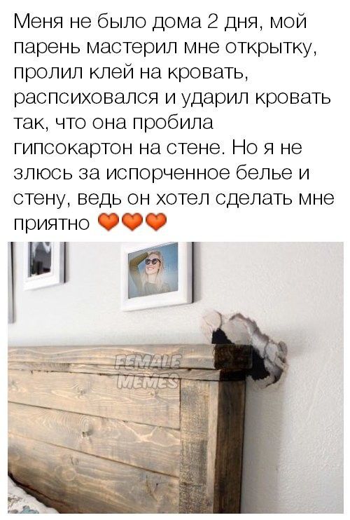 Меня не было дома 2 дня мой парень мастерил мне открытку пролил клей на кровать распсиховался и ударил кровать так что она пробила гипсокартон на стене Но я не злюсь за испорченное белье и стену ведь он хотел сделать мне приятно Ш