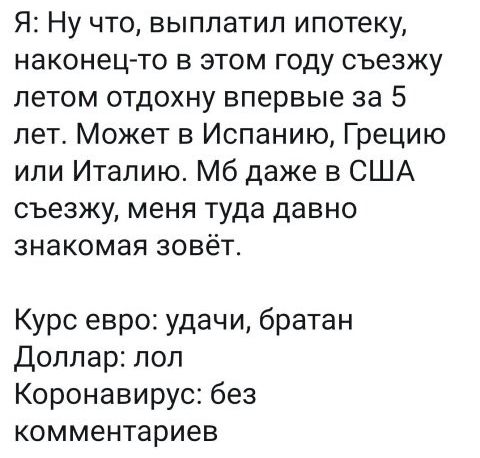 Я Ну что выплатил ипотеку наконец то в этом году съезжу летом отдохну впервые за 5 лет Может в Испанию Грецию или Италию Мб даже в США съезжу меня туда давно знакомая зовёт Курс евро удачи братан Доллар лол Коронавирус без комментариев