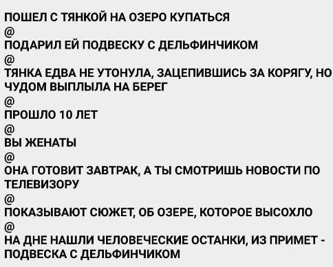 ПОШЕП С ТЯНКОЙ НА ОЗЕРО КУПАТЬСЯ ПОДАРИП ЕЙ ПОДВЕСКУ С дЕЛЬФИНЧИКОМ ТЯНКА ЕДВА НЕ УТОНУЛА ЗАЦЕПИВШИСЬ ЗА КОРЯГУ НО ЧУДОМ ВЫПЛЫПА НА БЕРЕГ прошло 10 лет ВЫ ЖЕНАТЫ ОНА ГОТОВИТ ЗАВТРАК А ТЫ СМОТРИШЬ НОВОСТИ ПО ТЕПЕВИЗОРУ ПОКАЗЫВАЮТ СЮЖЕТ ОБ ОЗЕРЕ КОТОРОЕ ВЫСОХПО НА дНЕ НАШЛИ ЧЕПОВЕЧЕСКИЕ ОСТАНКИ ИЗ ПРИМЕТ ПОДВЕСКА С дЕПЬФИНЧИКОМ