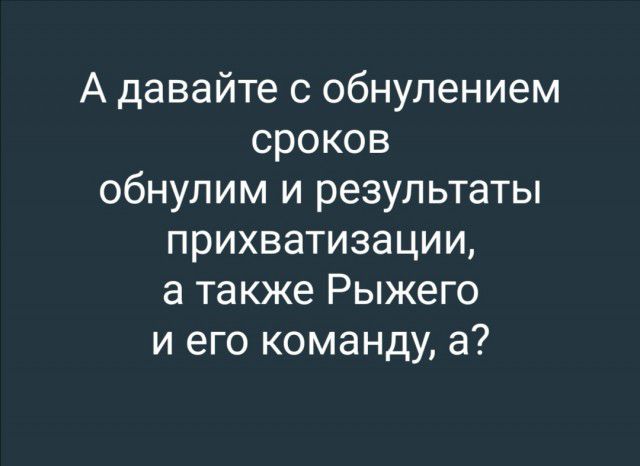 А давайте с обнулением сроков обнулим и результаты прихватизации а также Рыжего и его команду а