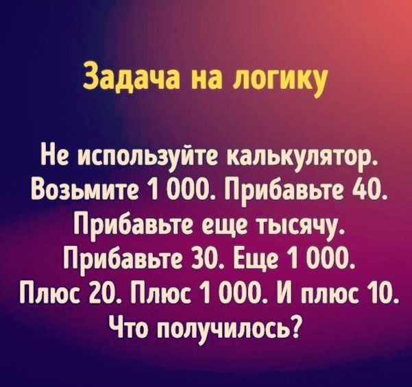 Задача на логику Не используйте калькулятор Возьмите 1 000 Прибавьте 40 Прибавьте еще тысячу Прибавьте 30 Еще 1 000 Плюс 20 Плюс 1 000 И плюс 10 Что получилось