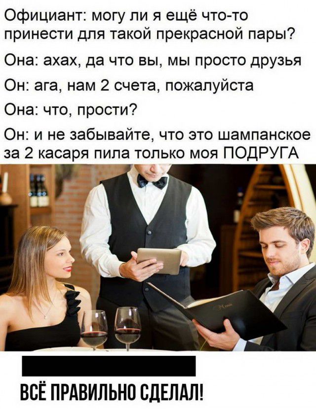 Официант могу ли я ещё что то принести для такой прекрасной пары Она ахах да что вы мы просто друзья Он ага нам 2 счета пожалуйста Она что прости Он и не забывайте что это шампанское за 2 касаря пила только моя ПОДРУГА ВСЁ ПРАВИЛЬНО СДЕЛАЛ