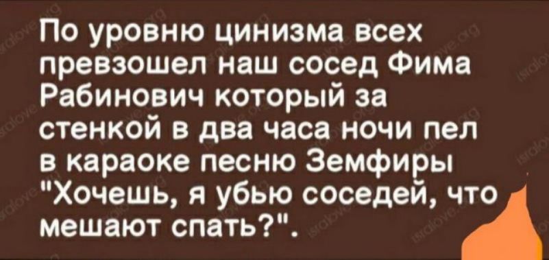По уровню цинизма всех превзошел наш сосед Фима Рабинович который за стенкой в два часа ночи пел в караоке песню Земфиры Хочешь я убью соседей что мешают спать