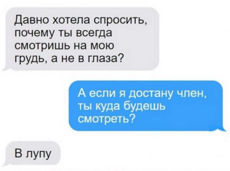 Давно хотела спросить почему ты всегда смотришь на мою грудь а не в глаза А если Я ДОСТаНУ ЧПЭН ты куда будешь смотреть В лупу