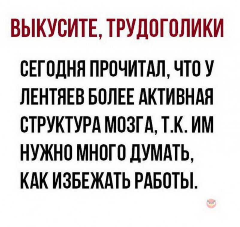 ВЫКУОИТЕ ТРУДОГОЛИКИ СЕГОДНЯ ПРОЧИТАЛ ЧТО У ЛЕНТЯЕВ БОЛЕЕ АКТИВНАЯ СТРУКТУРА МОЗГА ТК ИМ НУЖНО МНОГО ДУМАТЬ КАК ИЗБЕЖАТЬ РАБОТЫ