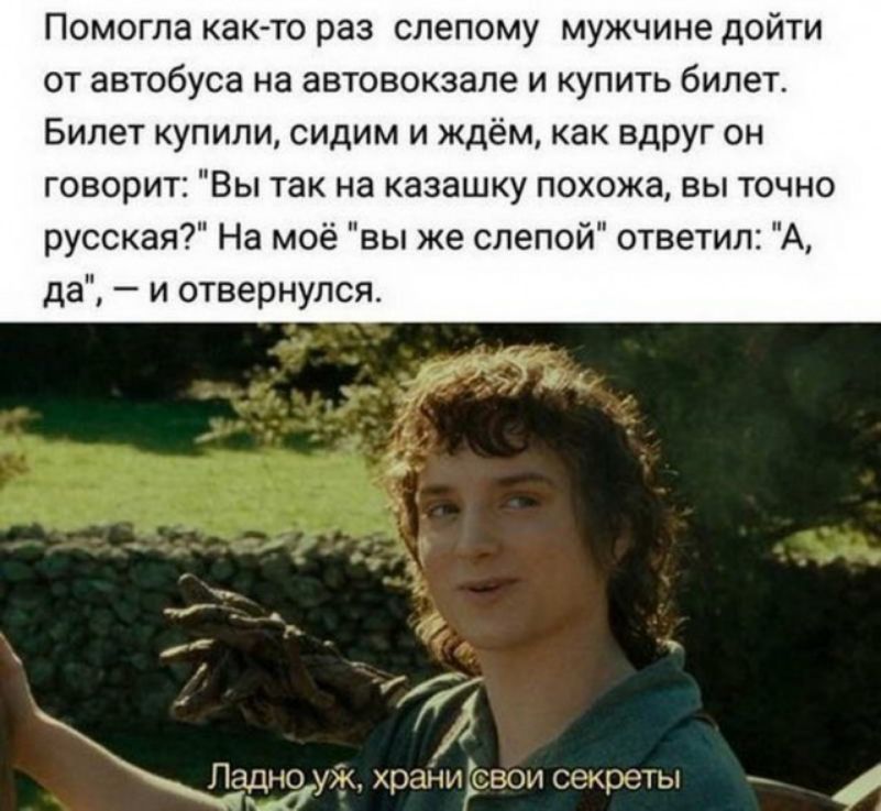 Помогла как то раз слепому мужчине дойти от автобуса на автовокзале и купить билет Билет купили сидим и ждём как вдруг он говори Вы так на казашку похожа вы точно русская На моё вы же слепой ответил А да и отвернулся Заряда хреньовом секреты