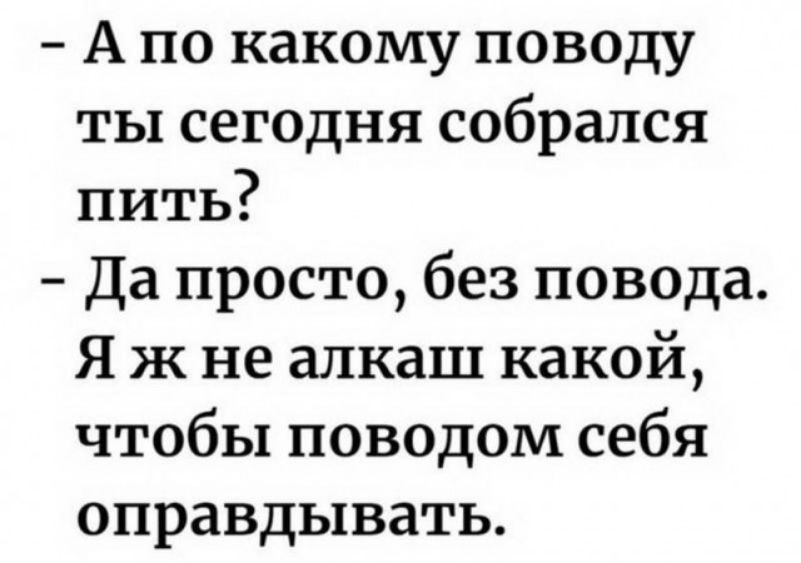 А по какому поводу ты сегодня собрался пить Да просто без повода Я ж не алкаш какой чтобы поводом себя оправдывать