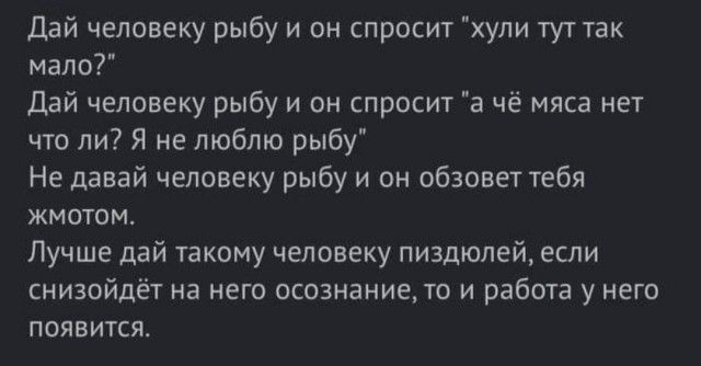 Дай человеку рыбу и он спросит хули туттак мало Дай человеку рыбу и он спросит а чё мяса нет что ли Я не люблю рыбу Не давай человеку рыбу и он обзовет тебя жмотом Лучше дай такому человеку пиздюпей если снизойдёт на него осознание то и работа у него появится