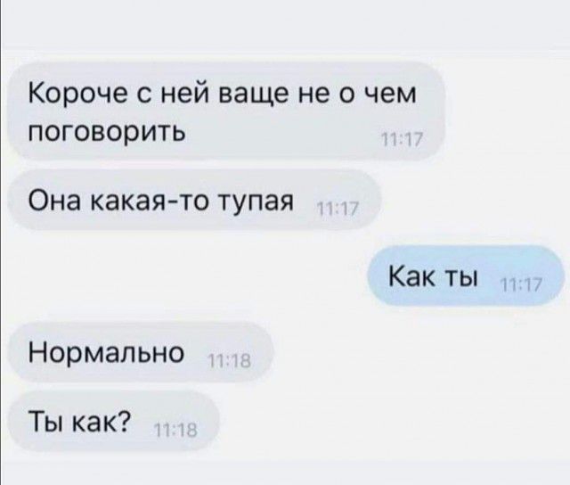 короче С ней ваще не 0 чем поговорить Она какая то тупая Как ты Нормально Ты как