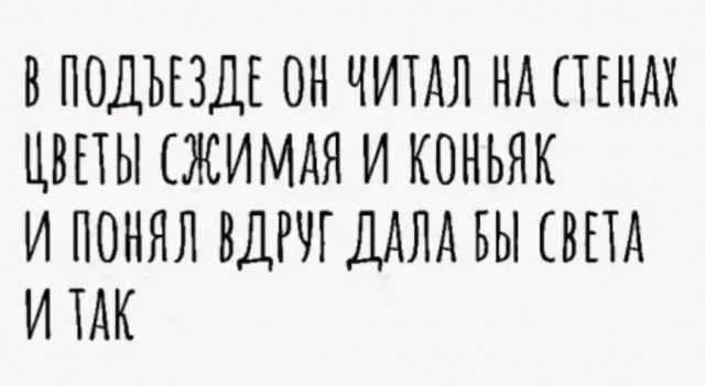 В ПОДЪЕЗДЕ ОН ЧИТАЛ НА ПЕНАХ ЦВЕТЫ ЖИМАЯ И КОНЬЯК И ПОНЯЛ ВДРЧГДАЛА БЫ БПА И ТАК