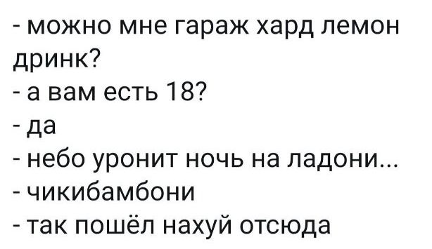 можно мне гараж хард лемон дринк а вам есть 18 да небо уронит ночь на ладони чикибамбони так пошёл нахуй отсюда