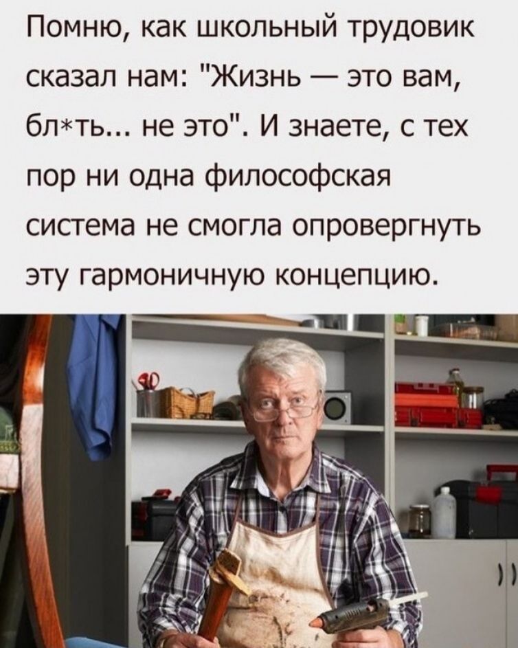 Помню как школьный трудовик сказал нам Жизнь это вам блть не это И знаете с тех пор ни одна философская система не смогла опровергнуть эту гармоничную концепцию