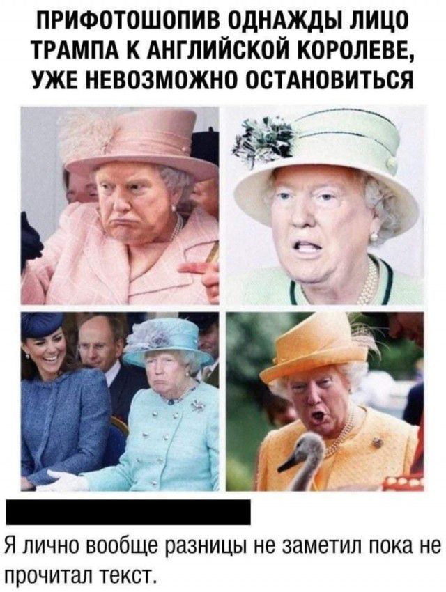 прифотошопив однджды лицо ТРАМПА к Английской королеве УЖЕ невозможно остдновиться _ Я ЛИЧНО вообще разницы не ЗЗМВТИЛ пока не прочитал ТЕКСТ
