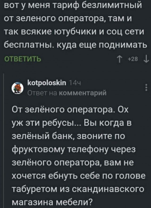 вот у меня тариф безлимитный от зеленого оператора там и так всякие ютубчики и соц сети бесплатны куда еще поднимать ОТВЕТИТЬ Т 28 1 КоіроіозКіп комментарий От зелёного оператора Ох уж эти ребусы Вы когда в зелёный банк звоните по фруктовому телефону через зелёного оператора вам не хочется ебнуть себе по голове табуретом из скандинавского магазина мебели