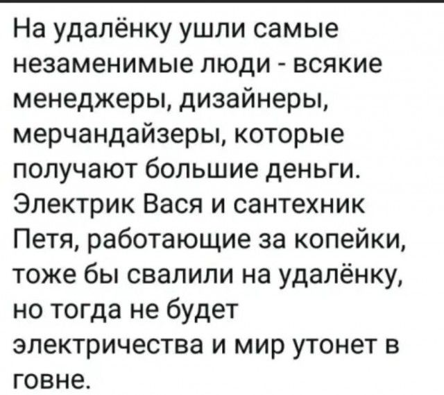 На удалёнку ушли самые незаменимые люди всякие менеджеры дизайнеры мерчандайзеры которые получают большие деньги Электрик Вася и сантехник Петя работающие за копейки тоже бы свалили на удалёнку но тогда не будет электричества и мир утонет в говне