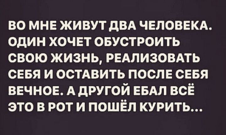 во мнв живут двд человвкд один хочвт овустроить свою жизнь редлизовдть сввя и ОСТАВИТЬ после сввя вечное А другой ЕБАЛ всЁ это в рот и пошёл курить