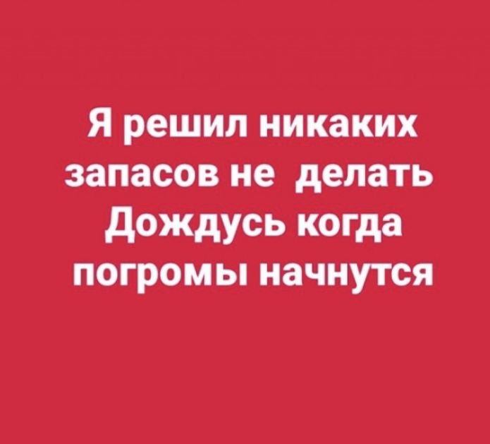 Я решил никаких запасов не делать дождусь когда погромы начнутся