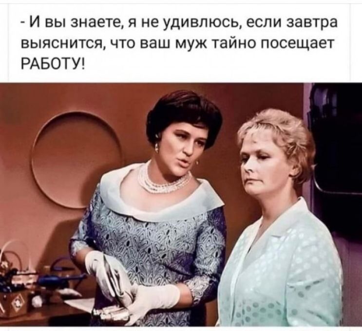 И вы знаете я не удивлюсь если завтра выяснится что ваш муж тайно посещает РАБОТУ