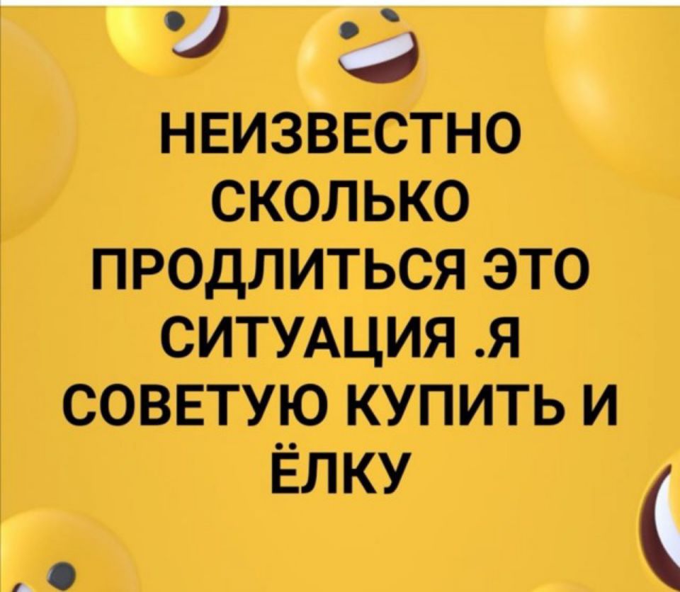 36 НЕИЗВЕСТНО СКОЛЬКО ПРОДЛИТЬСЯ ЭТО СИТУАЦИЯ Я СОВЕТУЮ КУПИТЬ И ЁЛКУ С