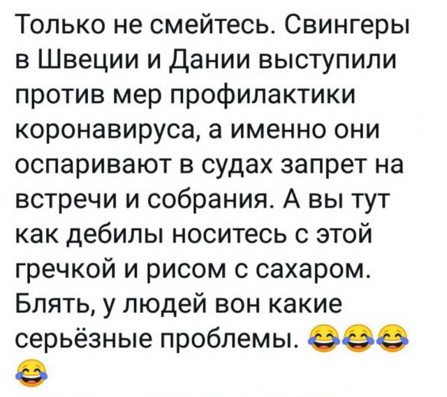 Только не смейтесь Свингеры в Швеции и Дании выступили против мер профилактики коронавируса а именно они оспаривают в судах запрет на встречи и собрания А вы тут как дебилы носитесь с этой гречкой и рисом с сахаром Блять у людей вон какие серьёзные проблемы 999 9