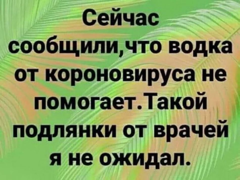 Сейчас сообщиличто водка от короновируса не помогаетТакой подлянки от врачей я не ожидал