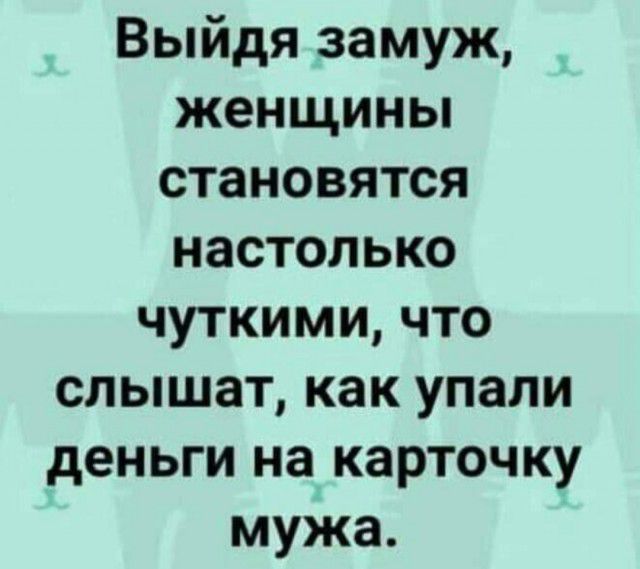 Выйдя замуж женщины становятся настолько чуткими что слышат как упали деньги на карточку мужа