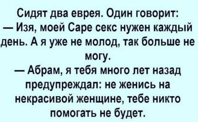 Сидят два еврея Один говорит Изя моей Саре секс нужен каждый день А я уже не молод так больше не могу Абрам я тебя много лет назад предупреждал не женись на некрасивой женщине тебе никто помогать не будет