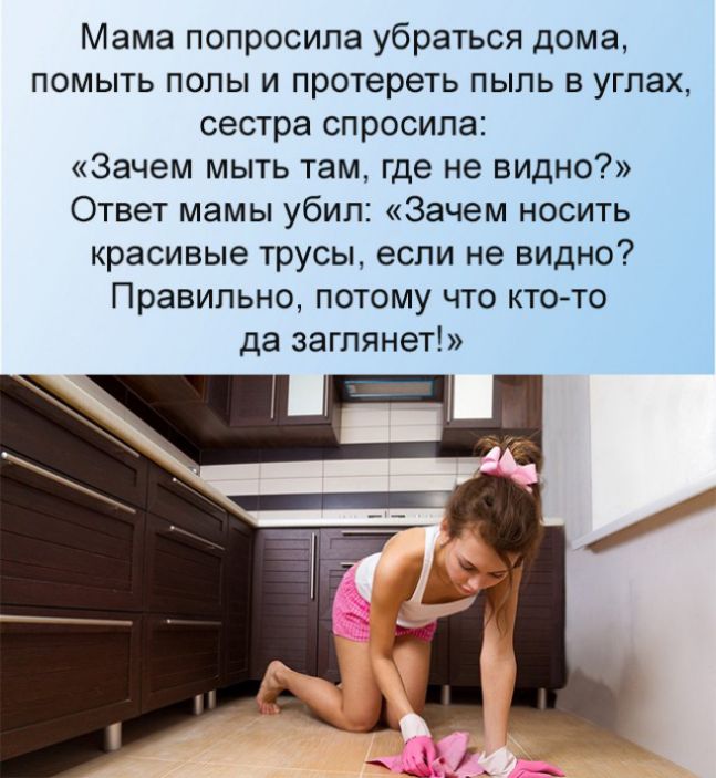 Мама попросила убраться дома помыть полы и протереть пыль в углах сестра спросила Зачем мыть там где не видно Ответ мамы убил Зачем носить красивые трусы если не видно Правильно потому что кто то да заглянет