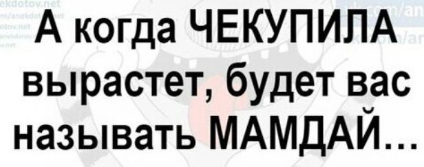 А когда ЧЕКУПИЛА вырастет будет в_ас называть МАМДАИ