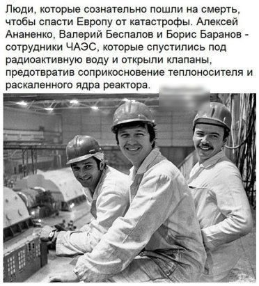 Люди котрые сизнзтельнп пошли на смерть чтовы спасти Европу пт катастрофы Алексей Анангнко Валерий Беспалов и Борис Баранов сотрудники ЧАЭС которые спустились под рациоапивную воду и открыли клапаны предотвратив соприкосновение теплоносителя и раскаленного Ядра реактора