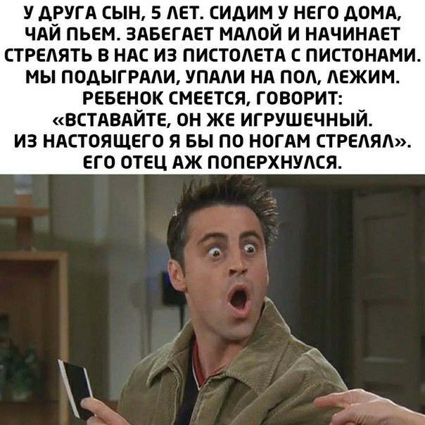 у АРУГА сын 5 лет сидим у него домд ЧАЙ пьем ЗАБЕГАЕТ мыши и НАЧИНАЕТ СТРЕАЯТЬ в им из ПИСТОАЕТА с пистондми мы подыгрми упдди НА под дежим гевенок смеется говорит ВСТАВАЙТЕ он же игрушечный из НАстоящего я вы по НОГАМ стрелял его отец Аж поперхнулся