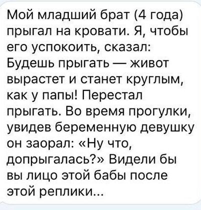 Мой младший брат 4 года прыгал на кровати Я чтобы его успокоить сказал Будешь прыгать живот вырастет и станет круглым как у папы Перестал прыгать Во время прогулки увидев беременную девушку он заорал Ну что допрыгалась Видели бы вы лицо этой бабы после этой реплики