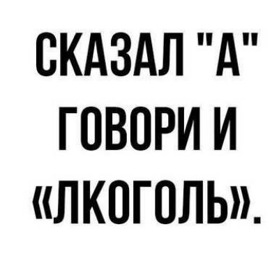 СКАЗАЛ А ГОВОРИ И ЛКОГОЛЬ