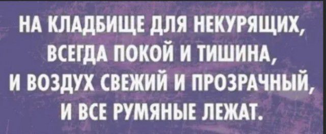 НА КЛАДБИЩЕ ДЛЯ НЕКУРЯЩИХ ВСЕГДА ПОКОИ И ТИШИНА И ВОЗДУХ СВЕЖИЙ И ПРОЗРАЧННИ И ВСЕ РУМЯНЫЕ ЛЕЖАТ