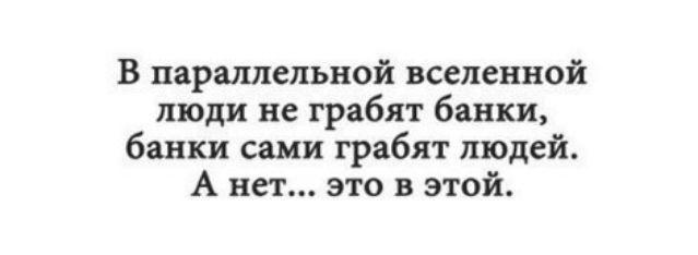 В параллельной вселенной люди не грабят банки банки сами грабят людей А нет это в этой